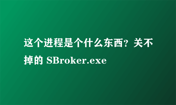 这个进程是个什么东西？关不掉的 SBroker.exe