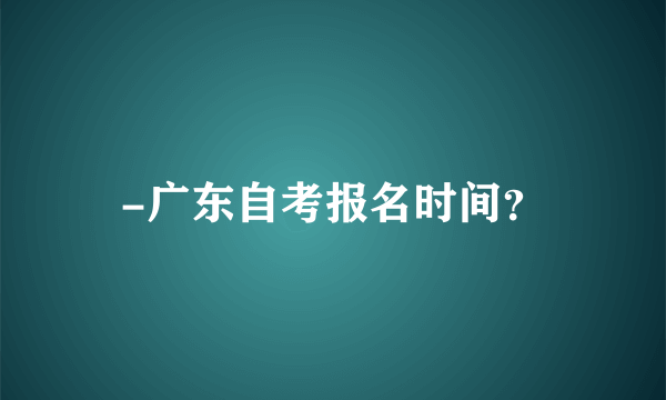 -广东自考报名时间？