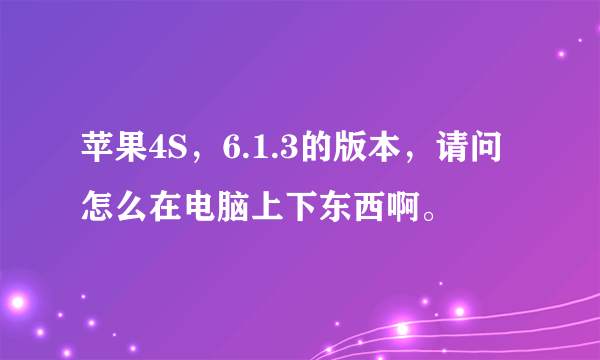 苹果4S，6.1.3的版本，请问怎么在电脑上下东西啊。