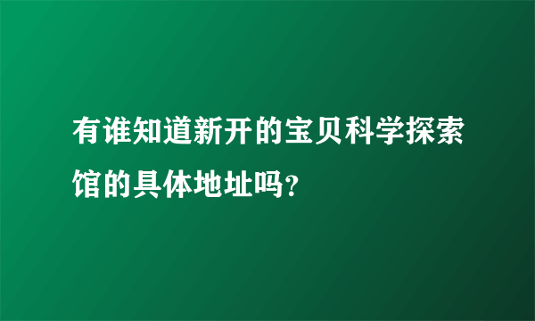 有谁知道新开的宝贝科学探索馆的具体地址吗？