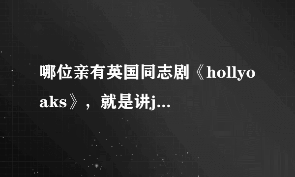 哪位亲有英国同志剧《hollyoaks》，就是讲john paul&craig的故事的，可不可以发给某禾？