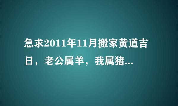 急求2011年11月搬家黄道吉日，老公属羊，我属猪，儿子属鸡，家门朝东