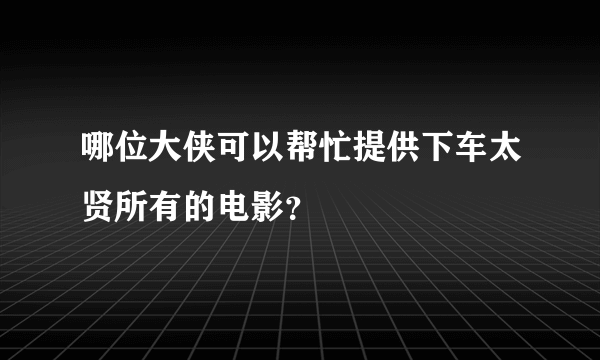 哪位大侠可以帮忙提供下车太贤所有的电影？