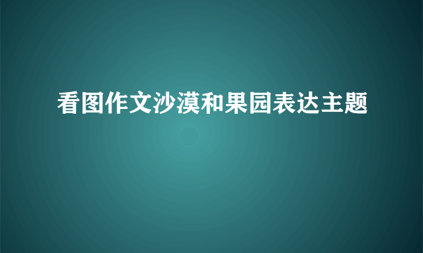 看图作文沙漠和果园表达主题