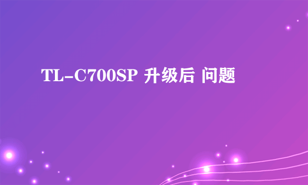 TL-C700SP 升级后 问题