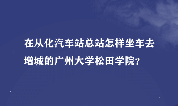 在从化汽车站总站怎样坐车去增城的广州大学松田学院？