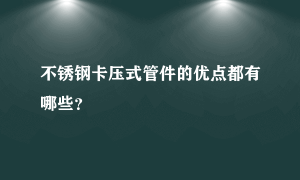 不锈钢卡压式管件的优点都有哪些？