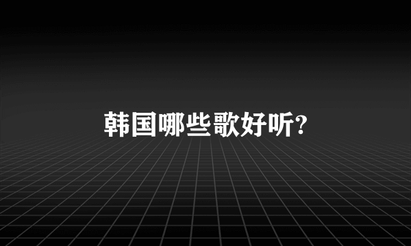 韩国哪些歌好听?