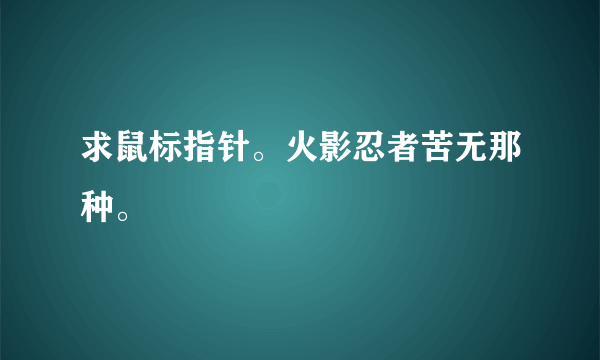 求鼠标指针。火影忍者苦无那种。