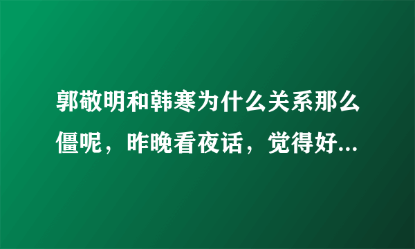 郭敬明和韩寒为什么关系那么僵呢，昨晚看夜话，觉得好像四维把这种紧张归结成别人的搅和，是这样吗