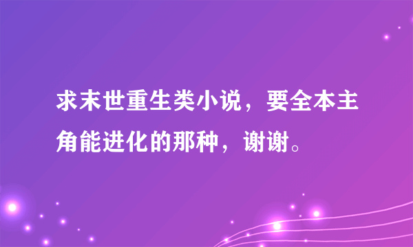 求末世重生类小说，要全本主角能进化的那种，谢谢。