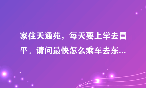 家住天通苑，每天要上学去昌平。请问最快怎么乘车去东关（最好在一个小时左右），请高手解答！