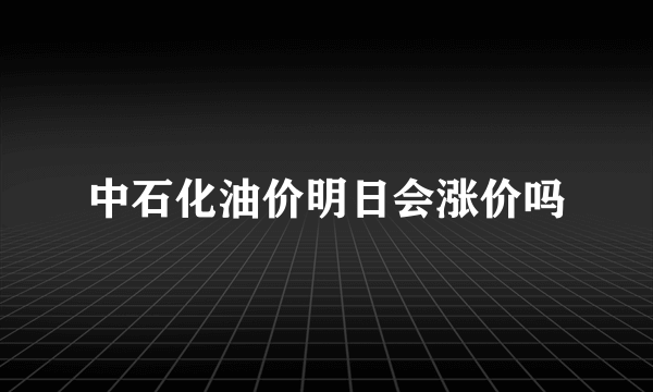 中石化油价明日会涨价吗