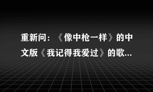 重新问：《像中枪一样》的中文版《我记得我爱过》的歌词翻译成韩语怎么翻？