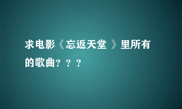 求电影《忘返天堂 》里所有的歌曲？？？