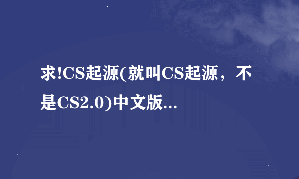 求!CS起源(就叫CS起源，不是CS2.0)中文版下载地址,要无毒的。