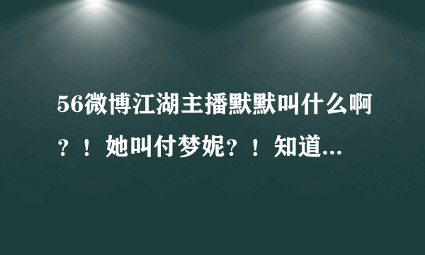 56微博江湖主播默默叫什么啊？！她叫付梦妮？！知道的回答一下、不知道的就免谈了....