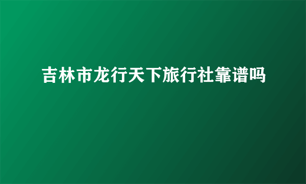 吉林市龙行天下旅行社靠谱吗