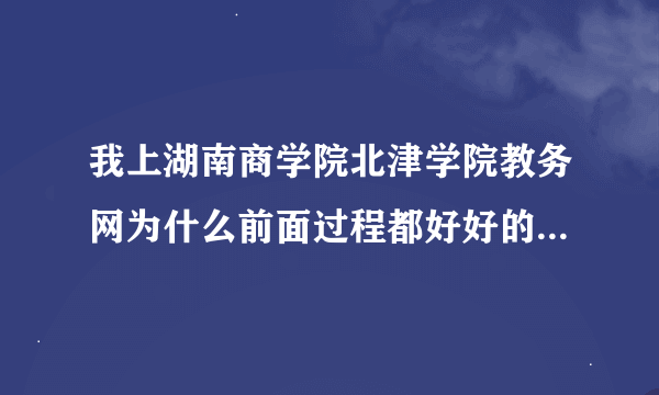 我上湖南商学院北津学院教务网为什么前面过程都好好的，一旦要查成绩或什么的就界面是没东西？？求高手