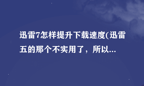 迅雷7怎样提升下载速度(迅雷五的那个不实用了，所以请用7的设置来回答，谢谢）