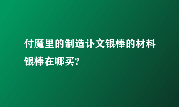 付魔里的制造讣文银棒的材料银棒在哪买?