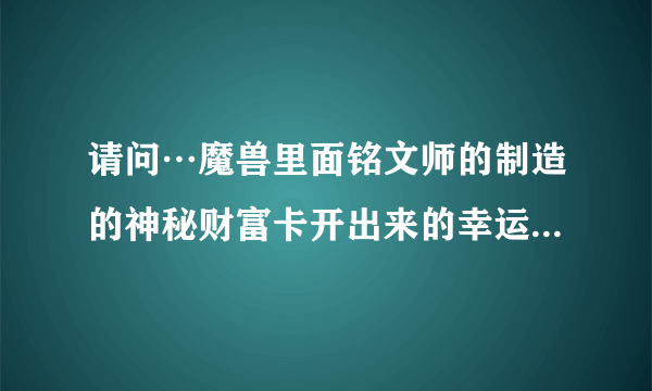 请问…魔兽里面铭文师的制造的神秘财富卡开出来的幸运卡片有神马用处？