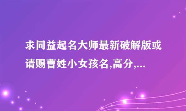 求同益起名大师最新破解版或请赐曹姓小女孩名,高分,见补充说明