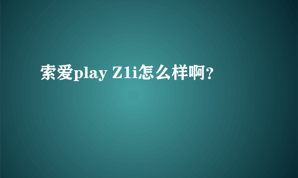 索爱play Z1i怎么样啊？