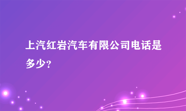 上汽红岩汽车有限公司电话是多少？