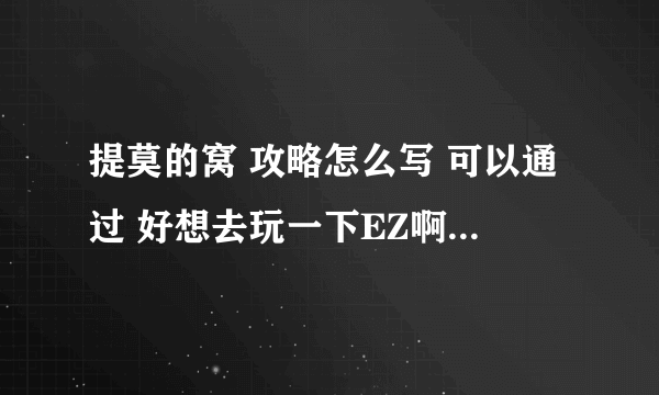 提莫的窝 攻略怎么写 可以通过 好想去玩一下EZ啊 怎么写啊 真心求教