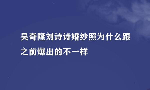 吴奇隆刘诗诗婚纱照为什么跟之前爆出的不一样