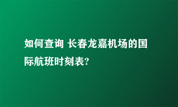 如何查询 长春龙嘉机场的国际航班时刻表?