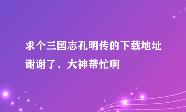 求个三国志孔明传的下载地址谢谢了，大神帮忙啊