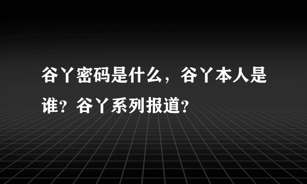 谷丫密码是什么，谷丫本人是谁？谷丫系列报道？