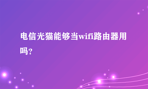 电信光猫能够当wifi路由器用吗？