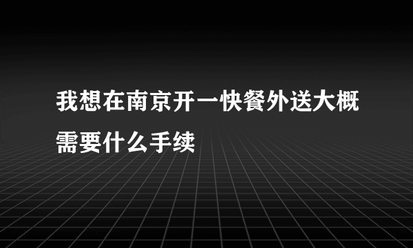 我想在南京开一快餐外送大概需要什么手续