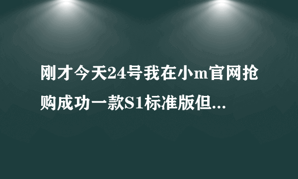 刚才今天24号我在小m官网抢购成功一款S1标准版但我要的是青春版型号不对怎么办？还没付款！