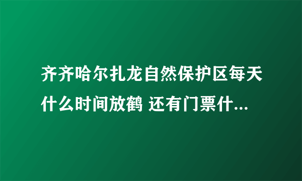 齐齐哈尔扎龙自然保护区每天什么时间放鹤 还有门票什么的 越详细越好啦~给高分