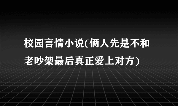 校园言情小说(俩人先是不和老吵架最后真正爱上对方)