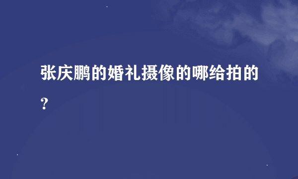 张庆鹏的婚礼摄像的哪给拍的？