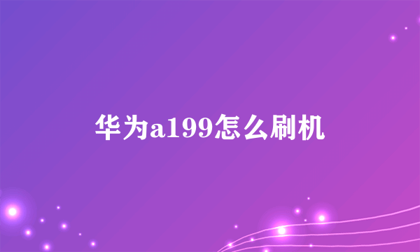 华为a199怎么刷机