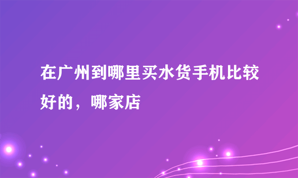 在广州到哪里买水货手机比较好的，哪家店