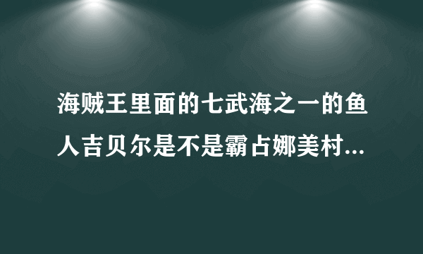 海贼王里面的七武海之一的鱼人吉贝尔是不是霸占娜美村子的那个