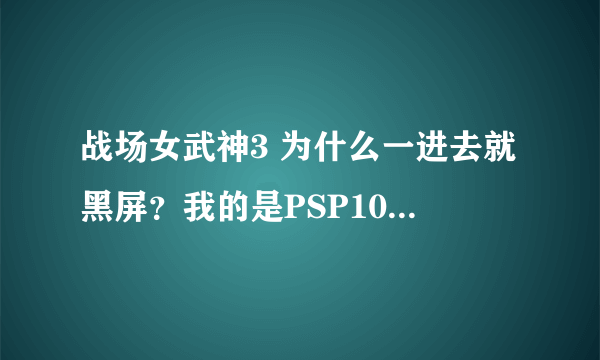 战场女武神3 为什么一进去就黑屏？我的是PSP1000 系统：5.50Prome，是怎么回事？