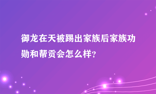 御龙在天被踢出家族后家族功勋和帮贡会怎么样？