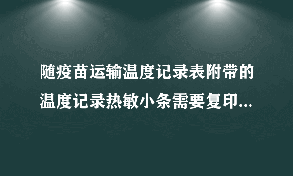 随疫苗运输温度记录表附带的温度记录热敏小条需要复印在a4纸上并且保存一年吗