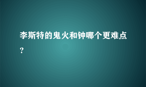 李斯特的鬼火和钟哪个更难点？