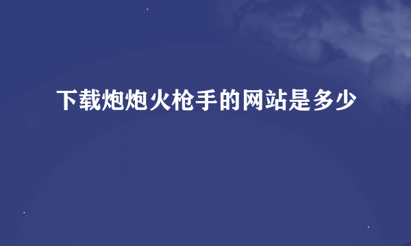 下载炮炮火枪手的网站是多少