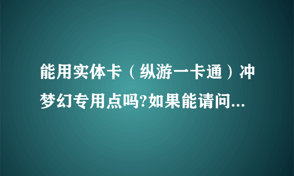 能用实体卡（纵游一卡通）冲梦幻专用点吗?如果能请问如何操作？