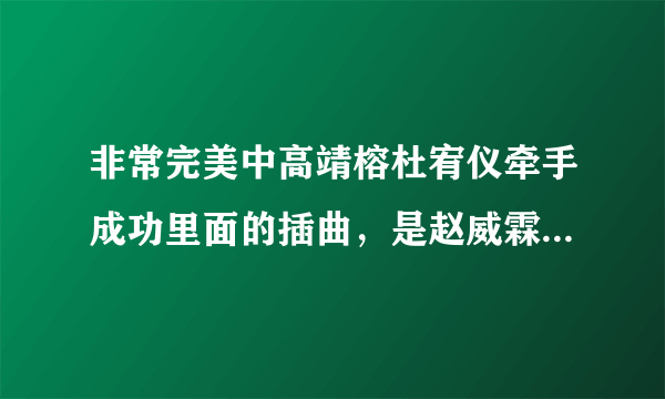 非常完美中高靖榕杜宥仪牵手成功里面的插曲，是赵威霖说话的那段时间，补充下，歌曲中有男的说唱。求解，